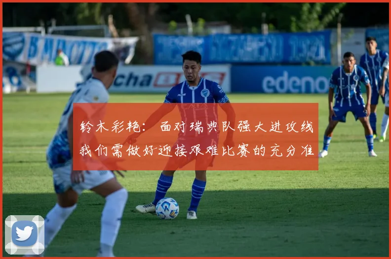 铃木彩艳：面对瑞典队强大进攻线我们需做好迎接艰难比赛的充分准备