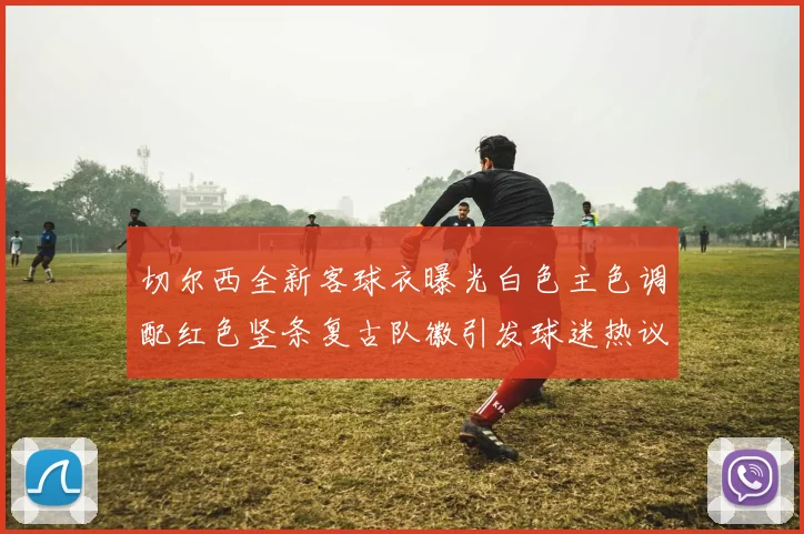 切尔西全新客球衣曝光白色主色调配红色竖条复古队徽引发球迷热议