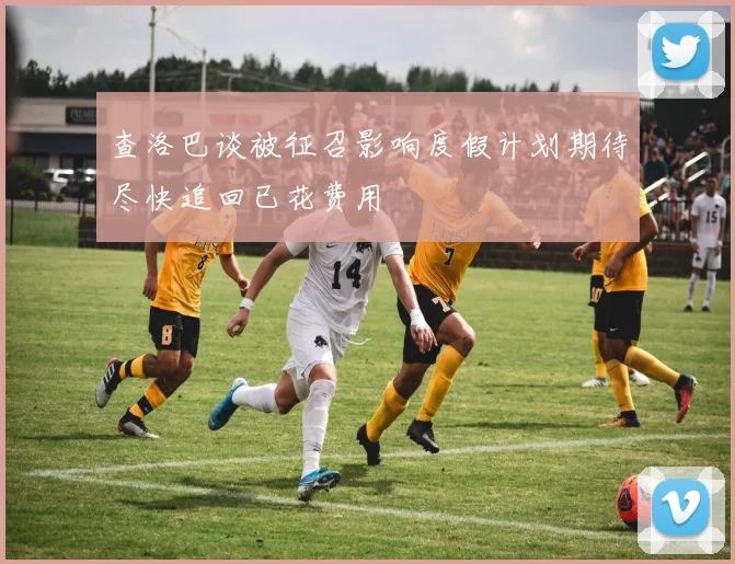 查洛巴谈被征召影响度假计划期待尽快追回已花费用