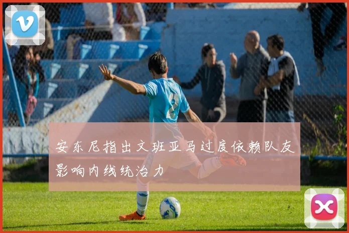 安东尼指出文班亚马过度依赖队友影响内线统治力