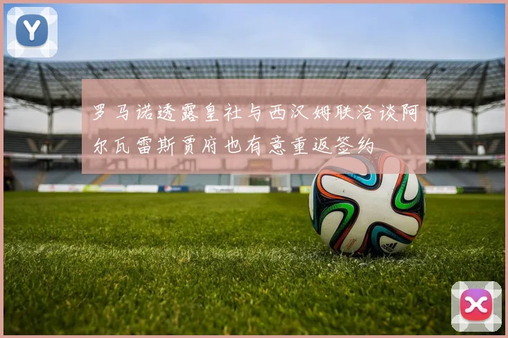 罗马诺透露皇社与西汉姆联洽谈阿尔瓦雷斯贾府也有意重返签约
