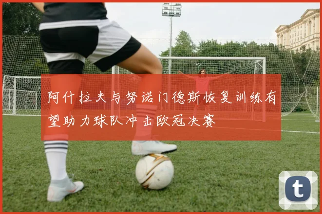 阿什拉夫与努诺门德斯恢复训练有望助力球队冲击欧冠决赛