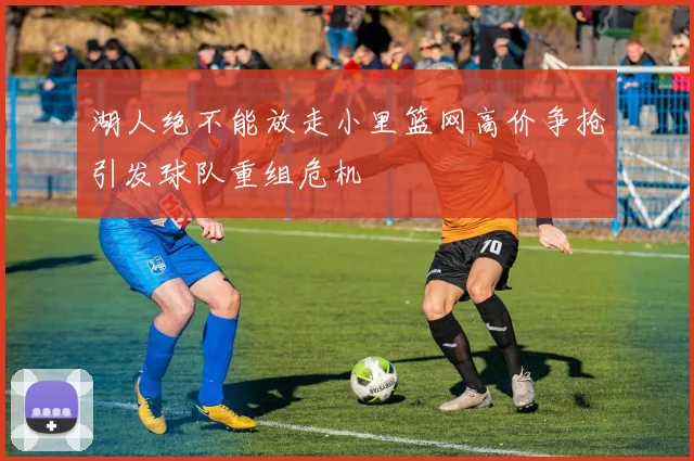 湖人绝不能放走小里篮网高价争抢引发球队重组危机
