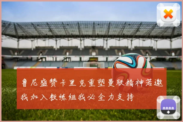鲁尼盛赞卡里克重塑曼联精神若邀我加入教练组我必全力支持