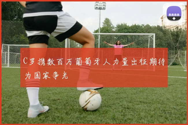 C罗携数百万葡萄牙人力量出征期待为国家争光