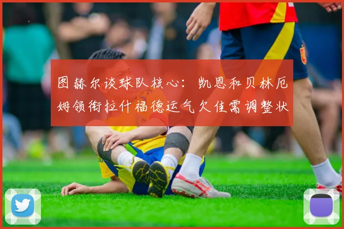 图赫尔谈球队核心：凯恩和贝林厄姆领衔拉什福德运气欠佳需调整状态