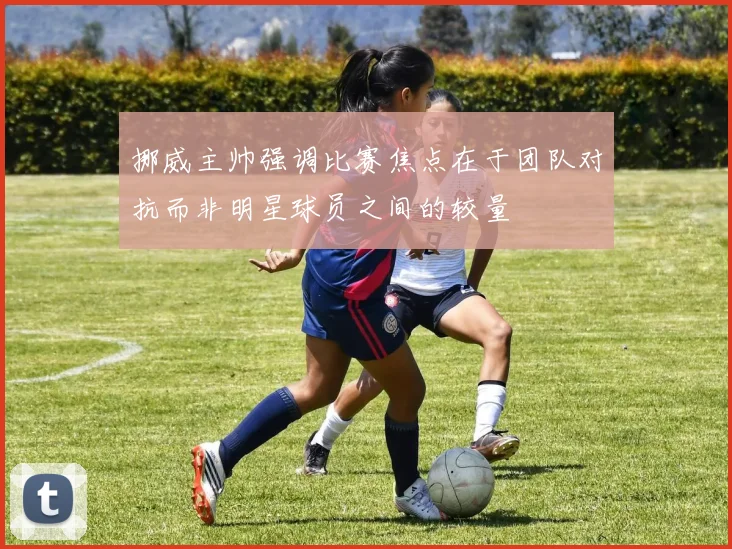 挪威主帅强调比赛焦点在于团队对抗而非明星球员之间的较量