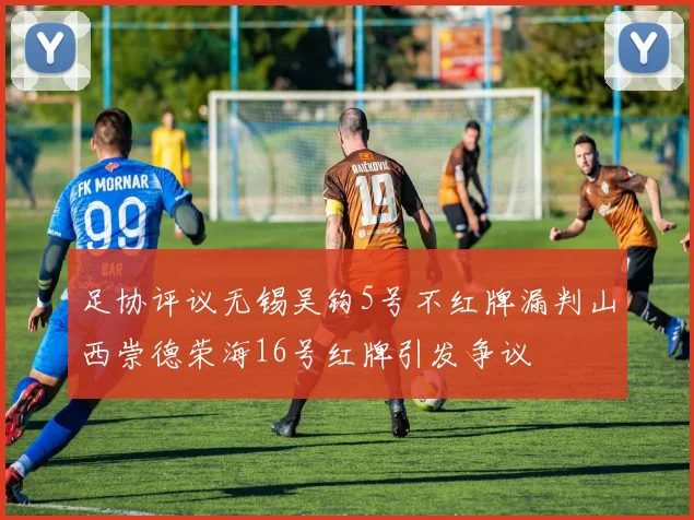 足协评议无锡吴钩5号不红牌漏判山西崇德荣海16号红牌引发争议