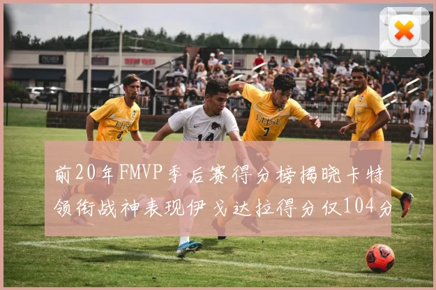 前20年FMVP季后赛得分榜揭晓卡特领衔战神表现伊戈达拉得分仅104分