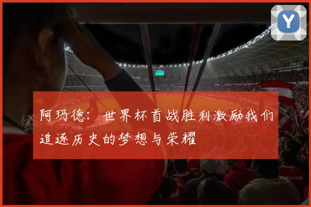 阿玛德：世界杯首战胜利激励我们追逐历史的梦想与荣耀