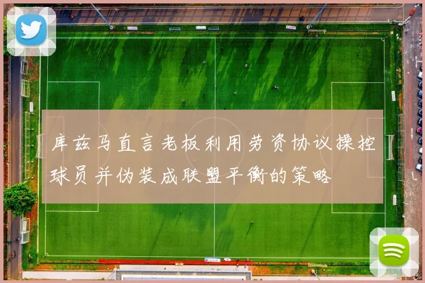 库兹马直言老板利用劳资协议操控球员并伪装成联盟平衡的策略