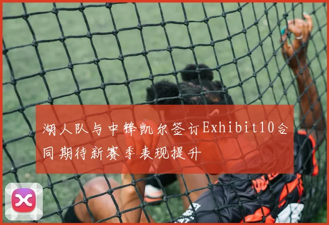 湖人队与中锋凯尔签订Exhibit10合同期待新赛季表现提升