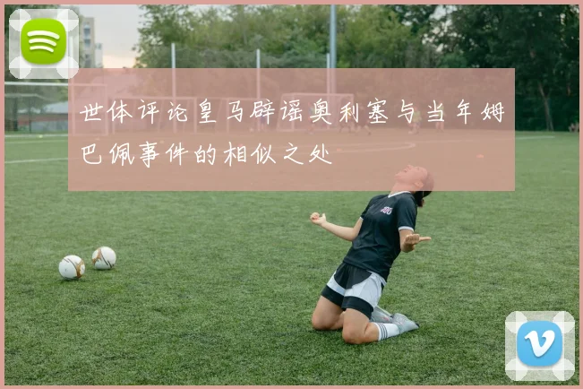 世体评论皇马辟谣奥利塞与当年姆巴佩事件的相似之处