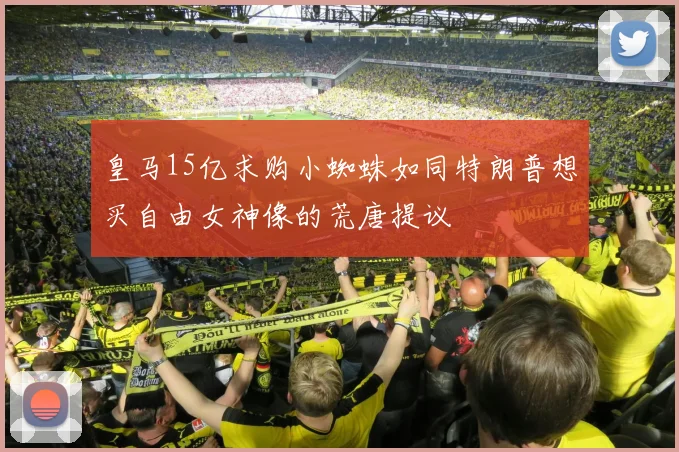 皇马15亿求购小蜘蛛如同特朗普想买自由女神像的荒唐提议